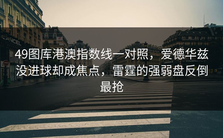 49图库港澳指数线一对照，爱德华兹没进球却成焦点，雷霆的强弱盘反倒最抢