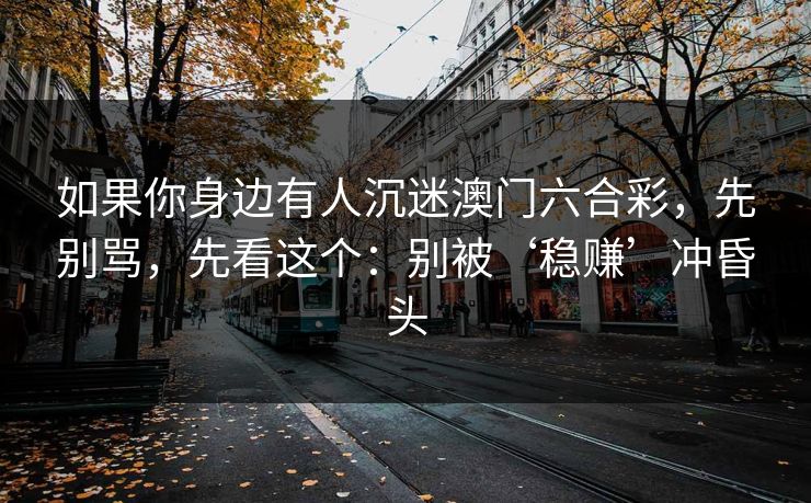 如果你身边有人沉迷澳门六合彩,先别骂,先看这个:别被‘稳赚’冲昏头 如果你身边有人沉迷澳门六合彩,先别骂,先看这个:别被‘稳赚’冲昏头