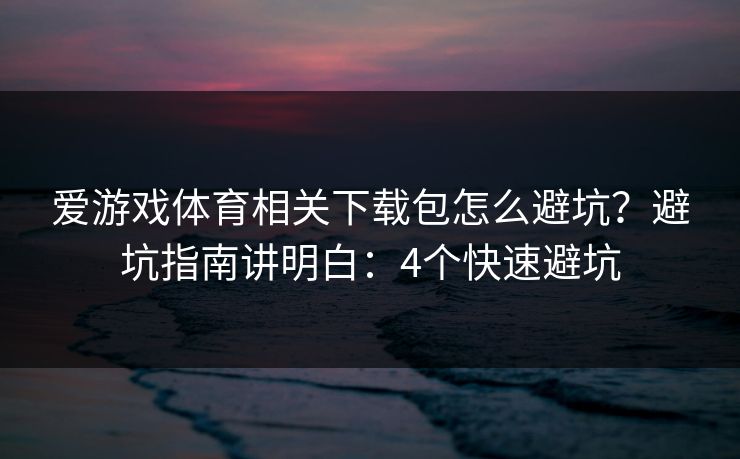 爱游戏体育相关下载包怎么避坑?避坑指南讲明白:4个快速避坑 爱游戏体育相关下载包怎么避坑?避坑指南讲明白:4个快速避坑