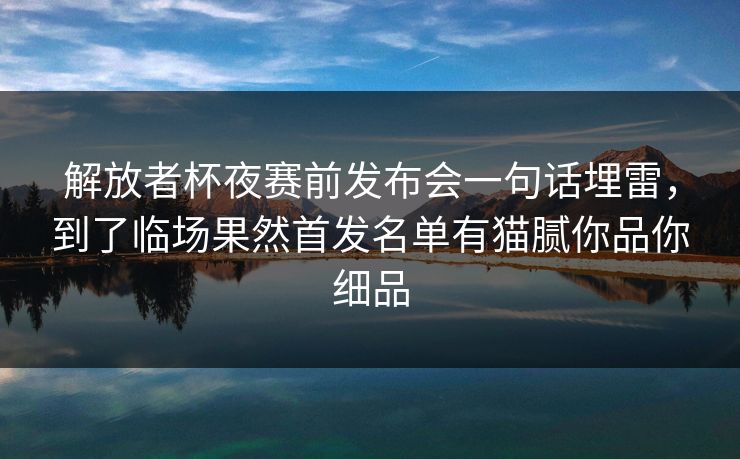解放者杯夜赛前发布会一句话埋雷，到了临场果然首发名单有猫腻你品你细品