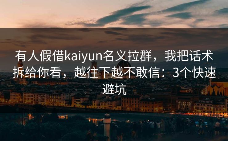 有人假借kaiyun名义拉群，我把话术拆给你看，越往下越不敢信：3个快速避坑