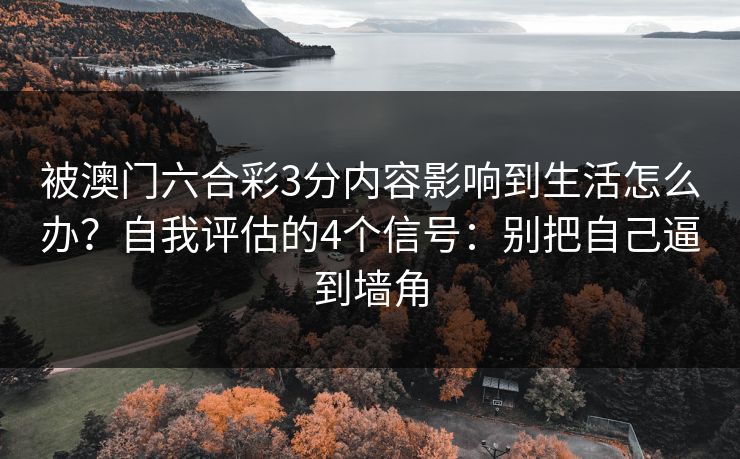被澳门六合彩3分内容影响到生活怎么办?自我评估的4个信号:别把自己逼到墙角 被澳门六合彩3分内容影响到生活怎么办?自我评估的4个信号:别把自己逼到墙角