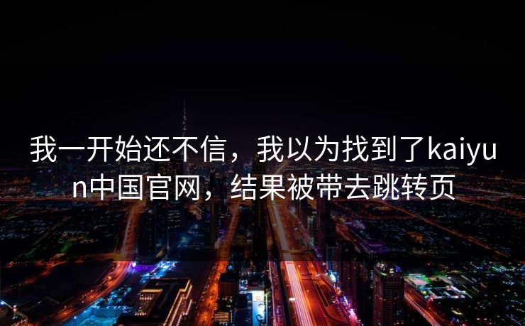 我一开始还不信，我以为找到了kaiyun中国官网，结果被带去跳转页