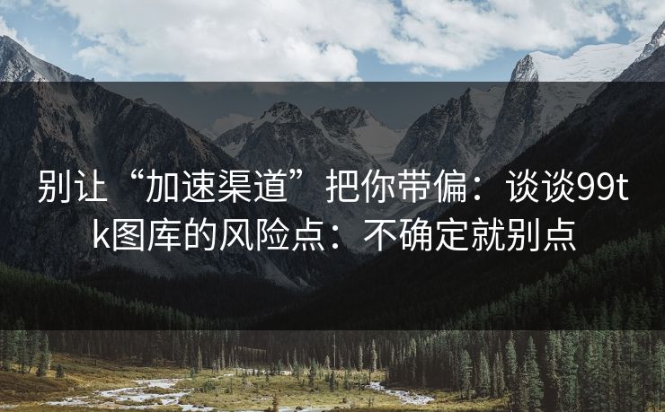 别让“加速渠道”把你带偏：谈谈99tk图库的风险点：不确定就别点
