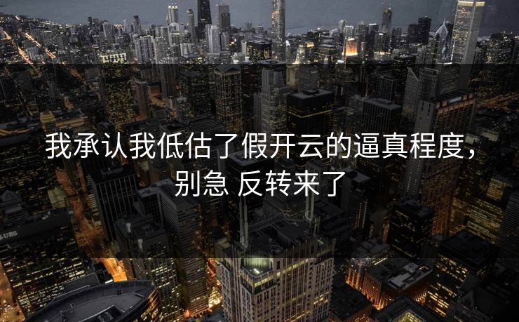 我承认我低估了假开云的逼真程度，别急 反转来了