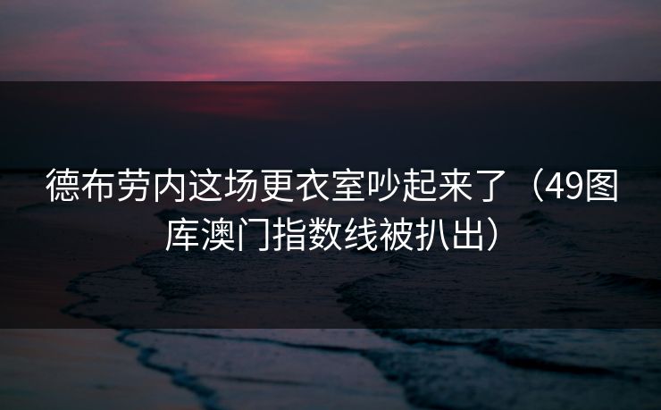 德布劳内这场更衣室吵起来了（49图库澳门指数线被扒出）