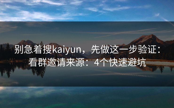 别急着搜kaiyun，先做这一步验证：看群邀请来源：4个快速避坑