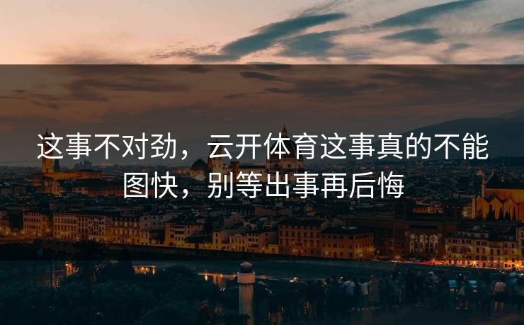 这事不对劲，云开体育这事真的不能图快，别等出事再后悔