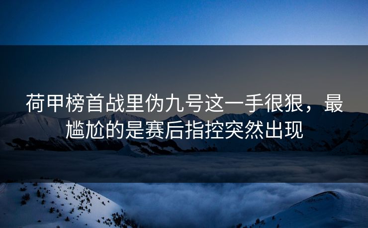荷甲榜首战里伪九号这一手很狠，最尴尬的是赛后指控突然出现