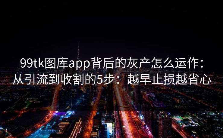 99tk图库app背后的灰产怎么运作：从引流到收割的5步：越早止损越省心