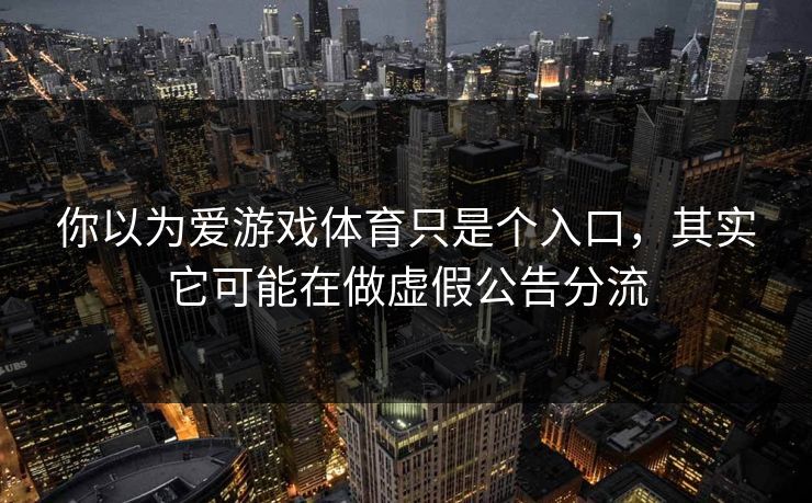 你以为爱游戏体育只是个入口，其实它可能在做虚假公告分流
