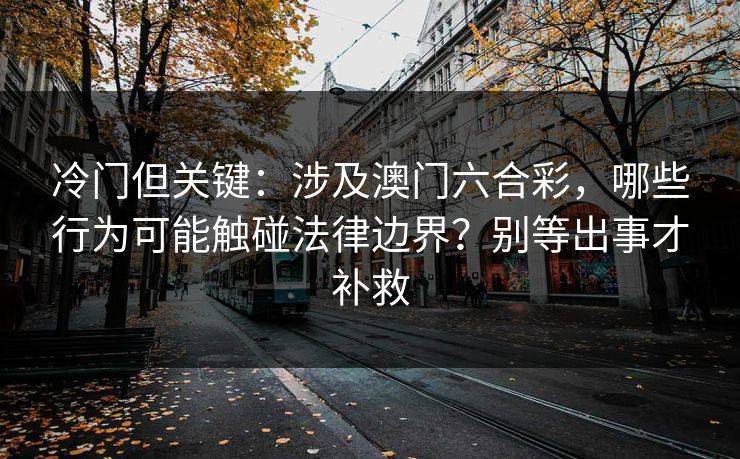 冷门但关键:涉及澳门六合彩,哪些行为可能触碰法律边界?别等出事才补救 冷门但关键:涉及澳门六合彩,哪些行为可能触碰法律边界?别等出事才补救