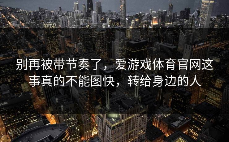 别再被带节奏了，爱游戏体育官网这事真的不能图快，转给身边的人