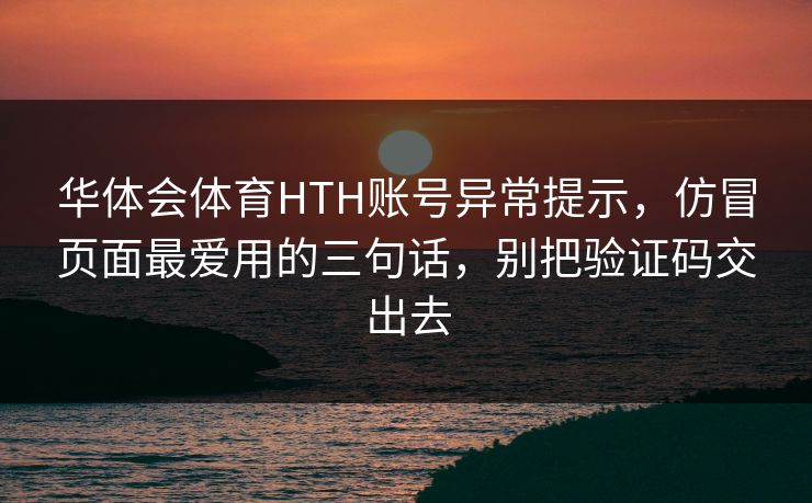 华体会体育HTH账号异常提示，仿冒页面最爱用的三句话，别把验证码交出去