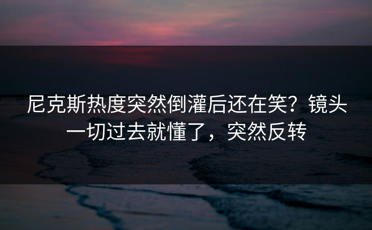 尼克斯热度突然倒灌后还在笑？镜头一切过去就懂了，突然反转