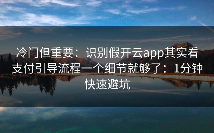 冷门但重要：识别假开云app其实看支付引导流程一个细节就够了：1分钟快速避坑