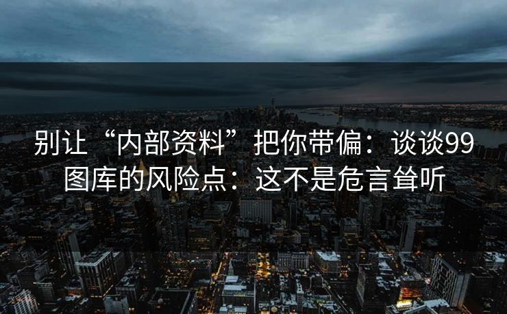 别让“内部资料”把你带偏：谈谈99图库的风险点：这不是危言耸听