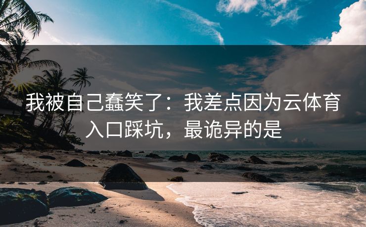 我被自己蠢笑了：我差点因为云体育入口踩坑，最诡异的是
