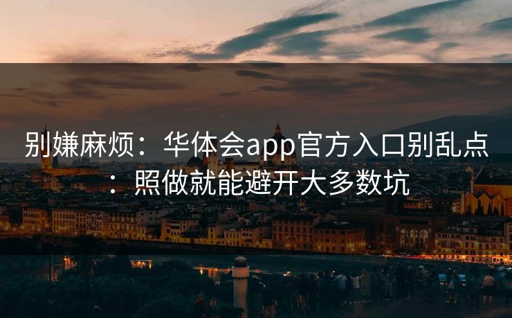 别嫌麻烦：华体会app官方入口别乱点：照做就能避开大多数坑
