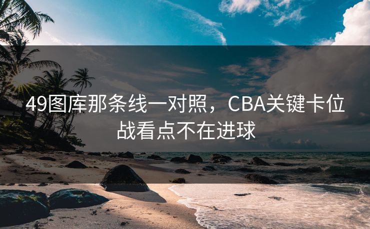 49图库那条线一对照，CBA关键卡位战看点不在进球