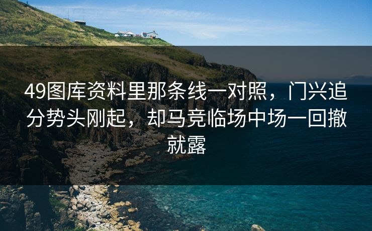 49图库资料里那条线一对照，门兴追分势头刚起，却马竞临场中场一回撤就露