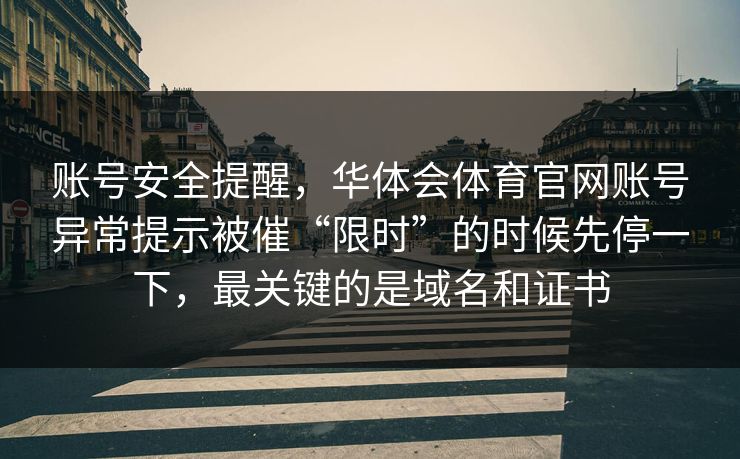 账号安全提醒，华体会体育官网账号异常提示被催“限时”的时候先停一下，最关键的是域名和证书