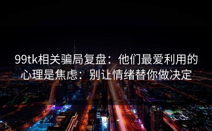 99tk相关骗局复盘:他们最爱利用的心理是焦虑:别让情绪替你做决定 99tk相关骗局复盘:他们最爱利用的心理是焦虑:别让情绪替你做决定